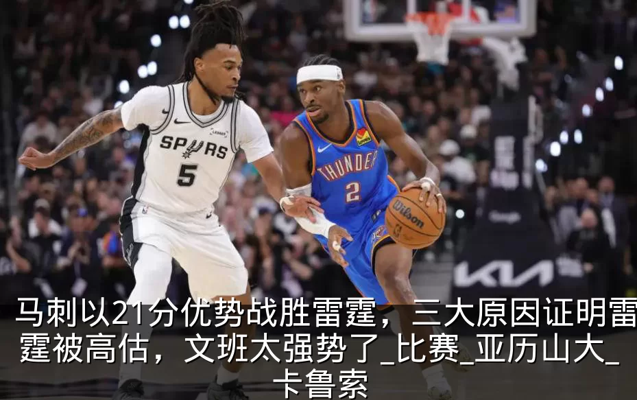 马刺以21分优势战胜雷霆，三大原因证明雷霆被高估，文班太强势了_比赛_亚历山大_卡鲁索